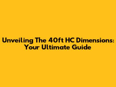 Unveiling The 40ft HC Dimensions: Your Ultimate Guide