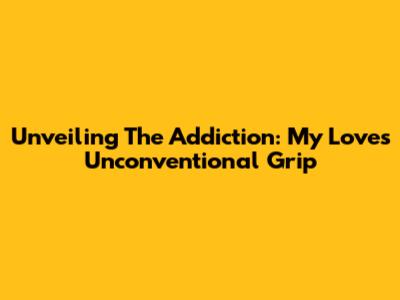 Unveiling The Addiction: My Love's Unconventional Grip