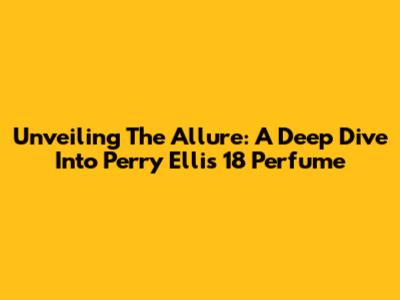 Unveiling The Allure: A Deep Dive Into Perry Ellis 18 Perfume