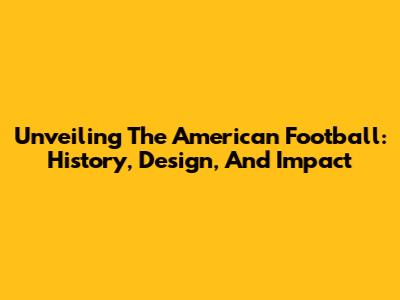 Unveiling The American Football: History, Design, And Impact