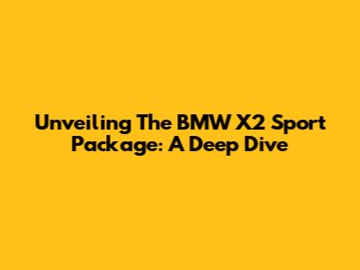 Unveiling The BMW X2 Sport Package: A Deep Dive
