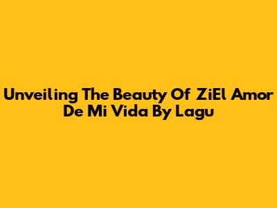 Unveiling The Beauty Of 'ZiEl Amor De Mi Vida' By Lagu