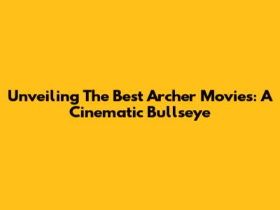 Unveiling The Best Archer Movies: A Cinematic Bullseye