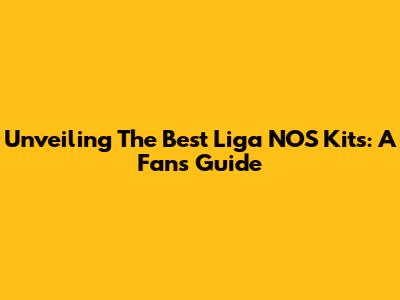 Unveiling The Best Liga NOS Kits: A Fan's Guide