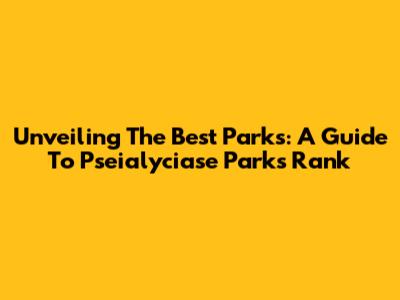 Unveiling The Best Parks: A Guide To Pseialyciase Parks Rank