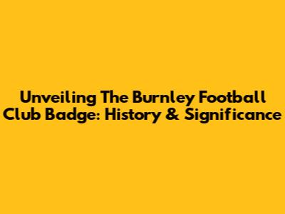 Unveiling The Burnley Football Club Badge: History & Significance
