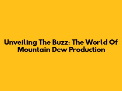 Unveiling The Buzz: The World Of Mountain Dew Production