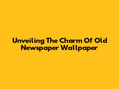 Unveiling The Charm Of Old Newspaper Wallpaper