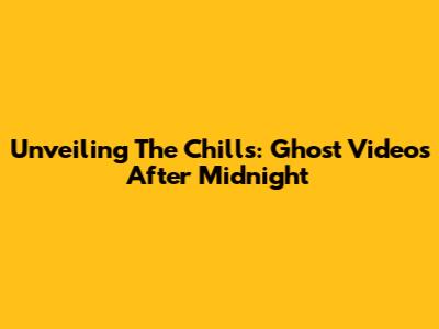 Unveiling The Chills: Ghost Videos After Midnight