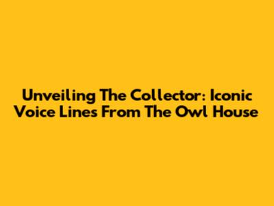 Unveiling The Collector: Iconic Voice Lines From The Owl House