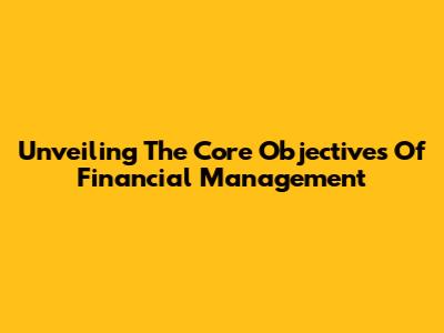 Unveiling The Core Objectives Of Financial Management