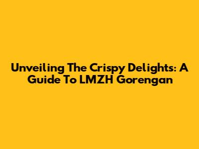 Unveiling The Crispy Delights: A Guide To LMZH Gorengan