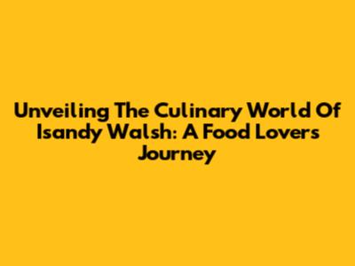 Unveiling The Culinary World Of Isandy Walsh: A Food Lover's Journey