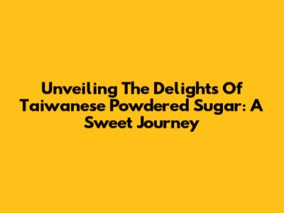 Unveiling The Delights Of Taiwanese Powdered Sugar: A Sweet Journey