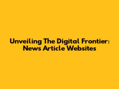 Unveiling The Digital Frontier: News Article Websites
