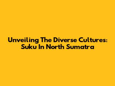 Unveiling The Diverse Cultures: Suku In North Sumatra