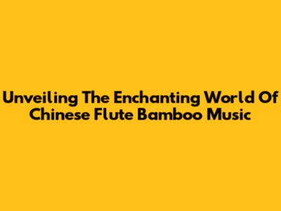 Unveiling The Enchanting World Of Chinese Flute Bamboo Music