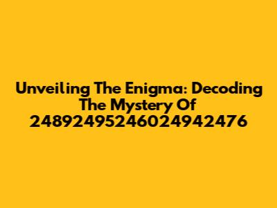 Unveiling The Enigma: Decoding The Mystery Of 24892495246024942476