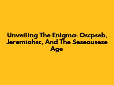 Unveiling The Enigma: Oscpseb, Jeremiahsc, And The Seseousese Age