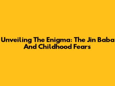 Unveiling The Enigma: The Jin Baba And Childhood Fears