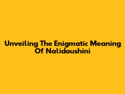 Unveiling The Enigmatic Meaning Of Nalidoushini