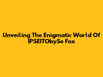 Unveiling The Enigmatic World Of IPSEITObySe Fox