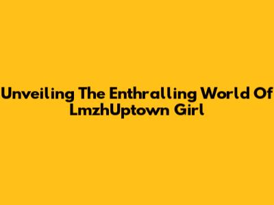 Unveiling The Enthralling World Of LmzhUptown Girl