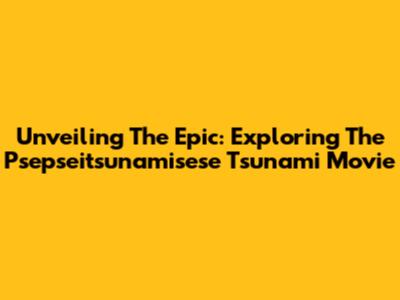Unveiling The Epic: Exploring The 'Psepseitsunamisese Tsunami' Movie