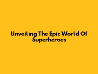 Unveiling The Epic World Of Superheroes
