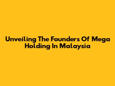 Unveiling The Founders Of Mega Holding In Malaysia
