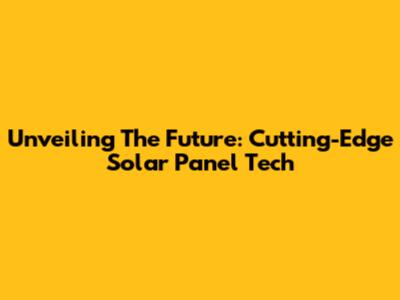 Unveiling The Future: Cutting-Edge Solar Panel Tech