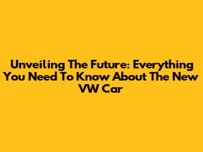 Unveiling The Future: Everything You Need To Know About The New VW Car