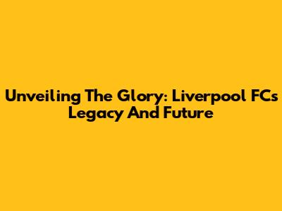 Unveiling The Glory: Liverpool FC's Legacy And Future