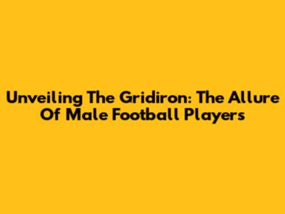 Unveiling The Gridiron: The Allure Of Male Football Players