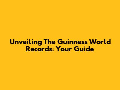 Unveiling The Guinness World Records: Your Guide