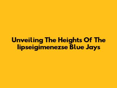 Unveiling The Heights Of The Iipseigimenezse Blue Jays