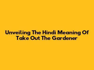 Unveiling The Hindi Meaning Of 'Take Out The Gardener'