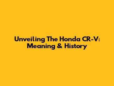 Unveiling The Honda CR-V: Meaning & History