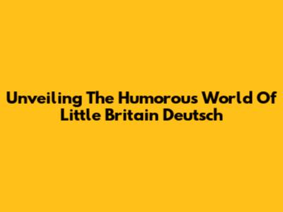 Unveiling The Humorous World Of Little Britain Deutsch
