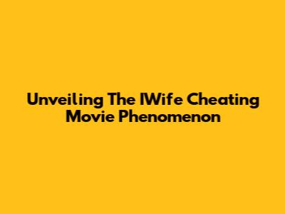 Unveiling The IWife Cheating Movie Phenomenon