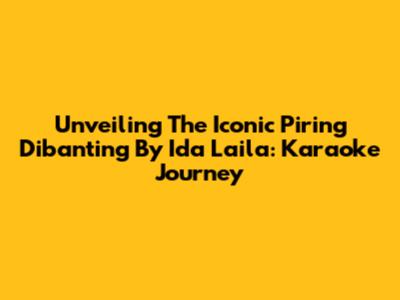 Unveiling The Iconic 'Piring Dibanting' By Ida Laila: Karaoke Journey
