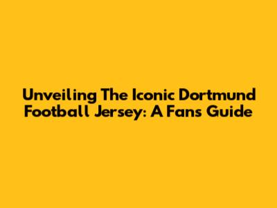 Unveiling The Iconic Dortmund Football Jersey: A Fan's Guide
