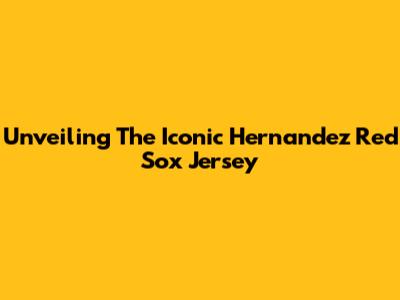 Unveiling The Iconic Hernandez Red Sox Jersey