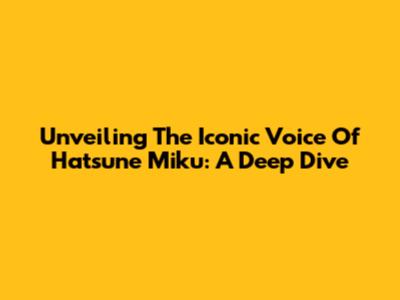 Unveiling The Iconic Voice Of Hatsune Miku: A Deep Dive