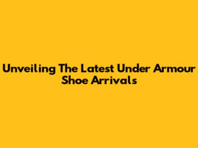 Unveiling The Latest Under Armour Shoe Arrivals