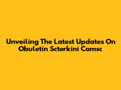 Unveiling The Latest Updates On Obuletin Scterkini Comsc