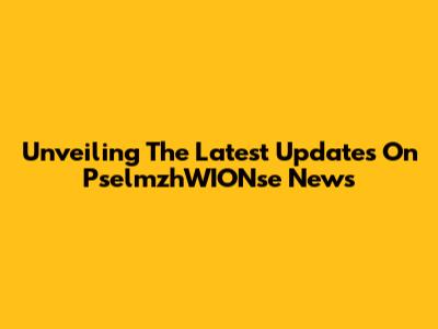 Unveiling The Latest Updates On PselmzhWIONse News