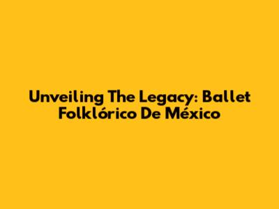 Unveiling The Legacy: Ballet Folklórico De México