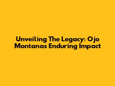 Unveiling The Legacy: Ojo Montana's Enduring Impact