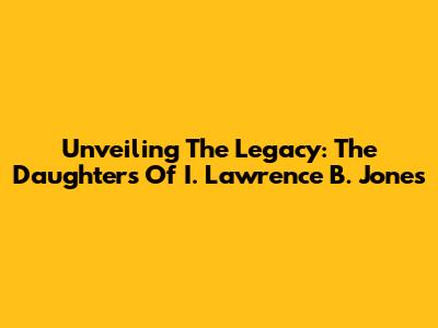 Unveiling The Legacy: The Daughters Of I. Lawrence B. Jones
